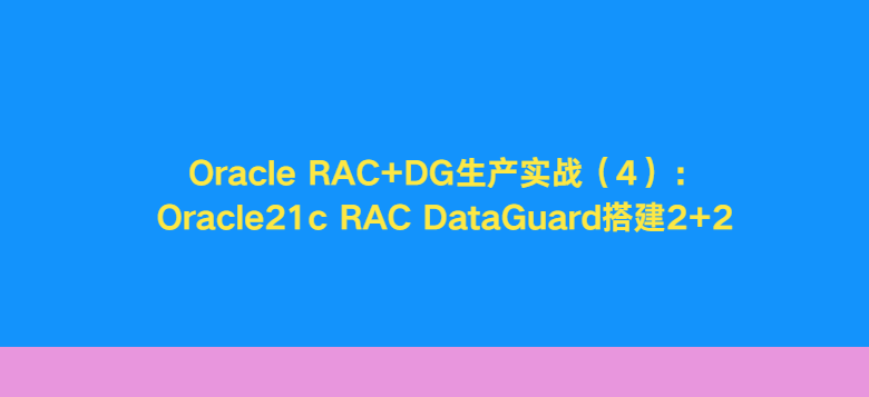 Oracle RAC+DG生产实战（4）：Oracle21c RAC DataGuard搭建2+2