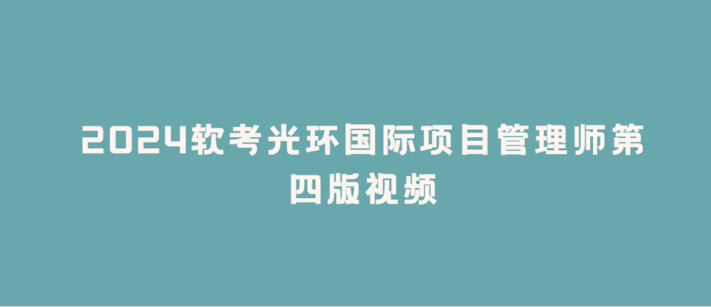 2024软考光环国际项目管理师第四版视频