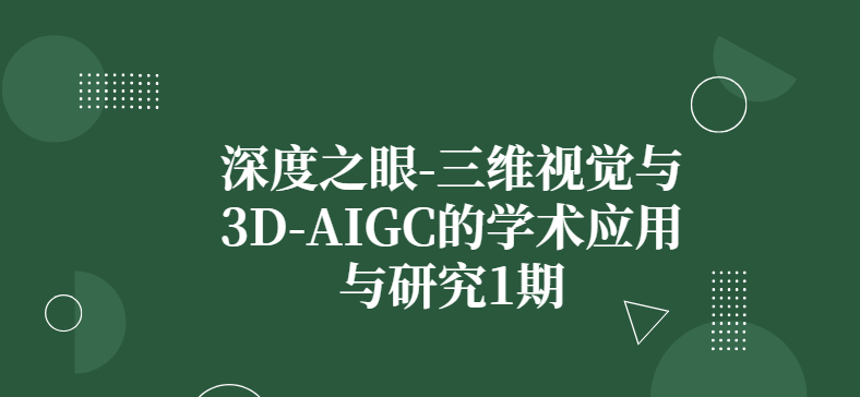 深度之眼-三维视觉与3D-AIGC的学术应用与研究1期|价值过万