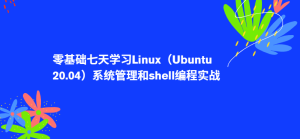 零基础七天学习Linux（Ubuntu 20.04）系统管理和shell编程实战