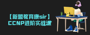 【新盟教育康sir】CCNP进阶实战课