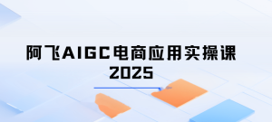 阿飞AIGC电商应用实操课2025