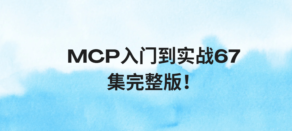 MCP入门到实战67集完整版!少走99%的弯路!零门槛接入Qwen3、DeepSeek-R1、ADK开发Agent智能体超简单!